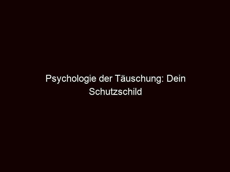 Psychologie der Täuschung: Dein Schutzschild