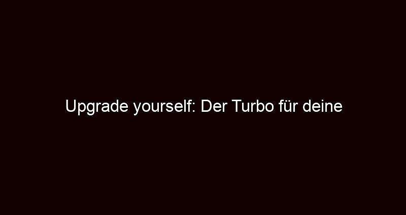Upgrade yourself: Der Turbo für deine Selbstverbesserung