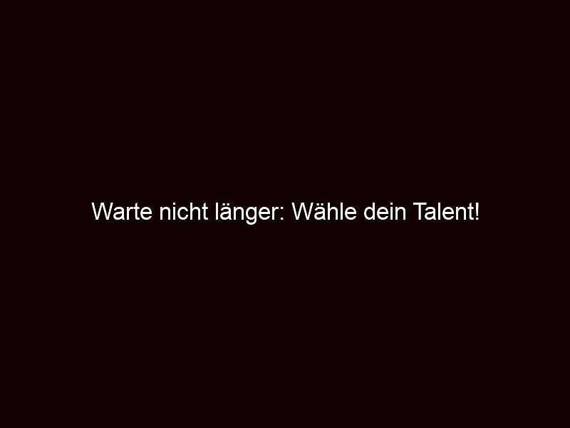 Warte nicht länger: Wähle dein Talent!