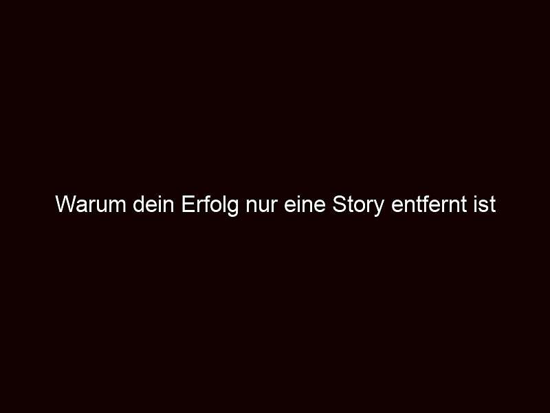 Warum dein Erfolg nur eine Story entfernt ist