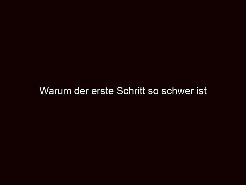 Warum der erste Schritt so schwer ist