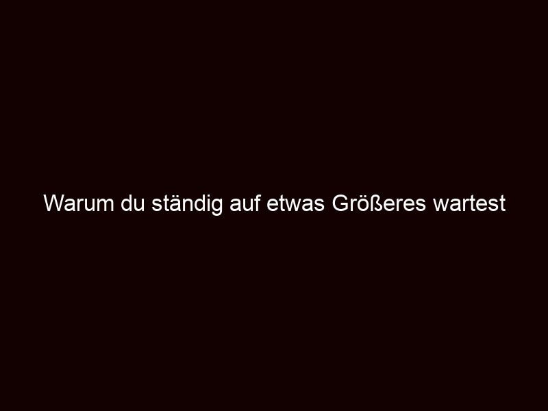 Warum Du Ständig Auf Etwas Größeres Wartest