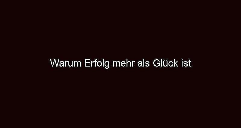 Warum Erfolg Mehr Als Glück Ist