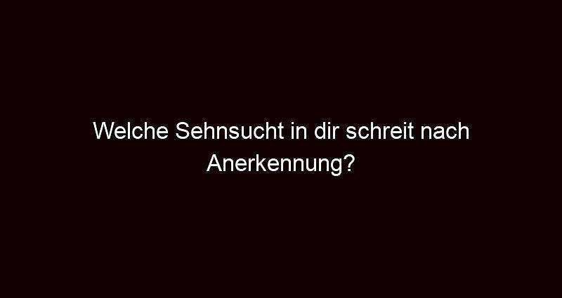 Welche Sehnsucht in dir schreit nach Anerkennung?