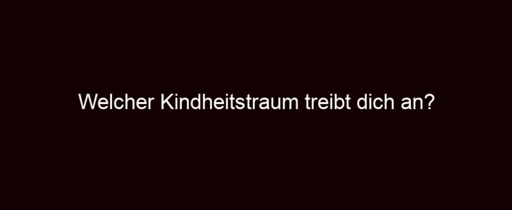 Welcher Kindheitstraum treibt dich an?