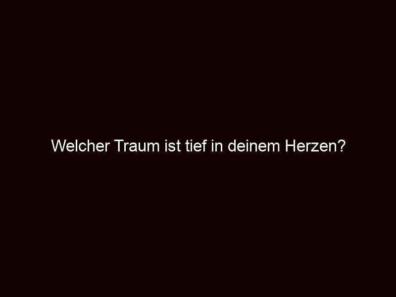 Welcher Traum ist tief in deinem Herzen?