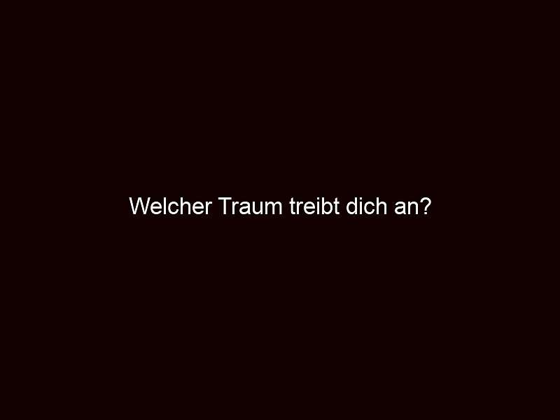 Welcher Traum treibt dich an?