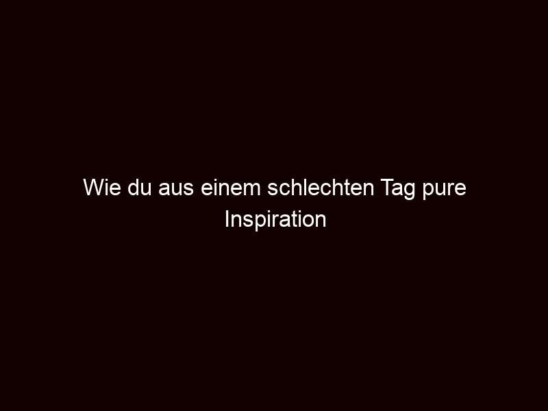 Wie du aus einem schlechten Tag pure Inspiration schöpfst