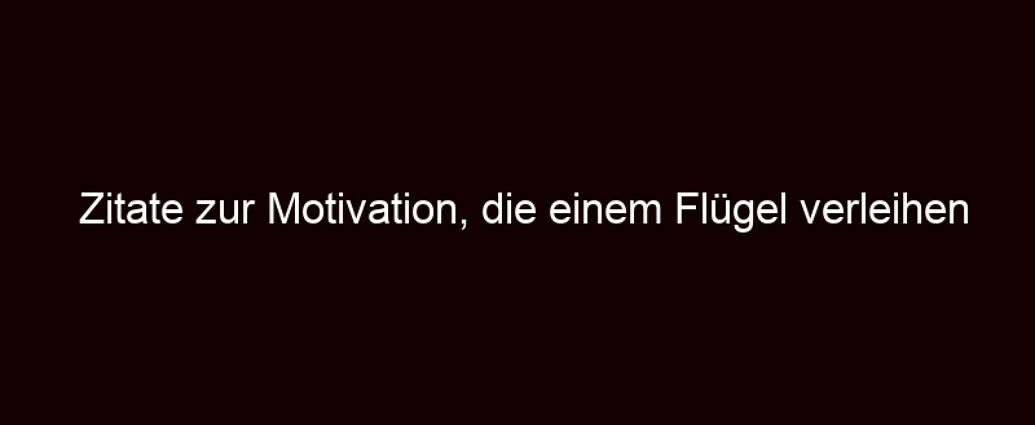 Zitate Zur Motivation, Die Einem Flügel Verleihen