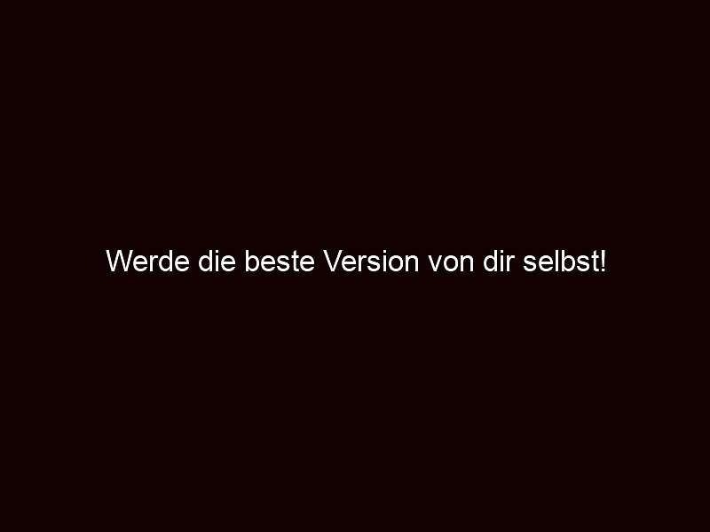 Werde Die Beste Version Von Dir Selbst!