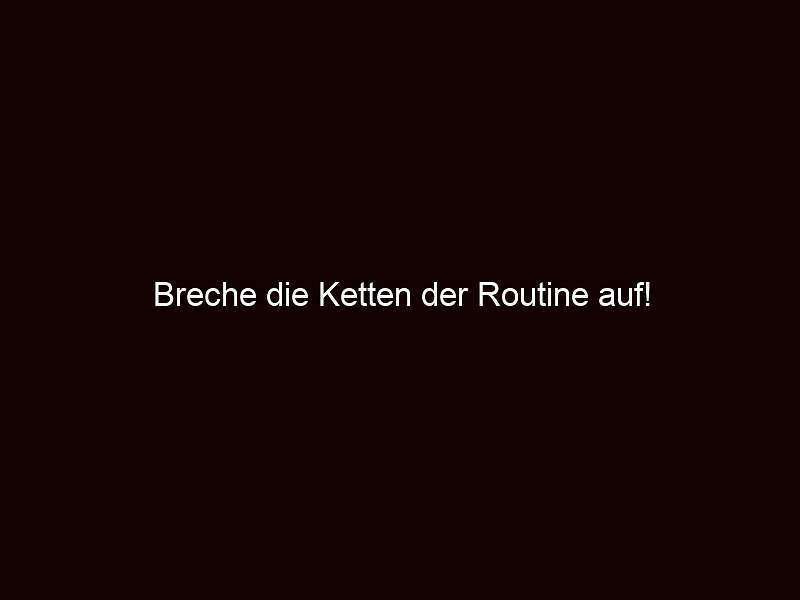 Breche die ketten der routine auf!