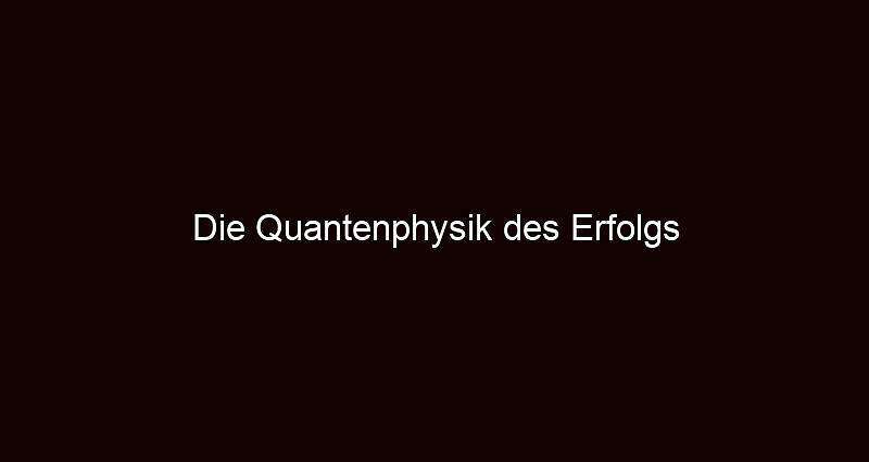 Die quantenphysik des erfolgs
