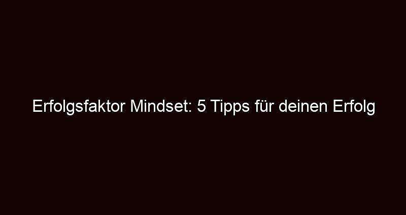 Erfolgsfaktor mindset: 5 tipps für deinen erfolg