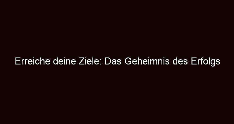 Erreiche deine ziele: das geheimnis des erfolgs