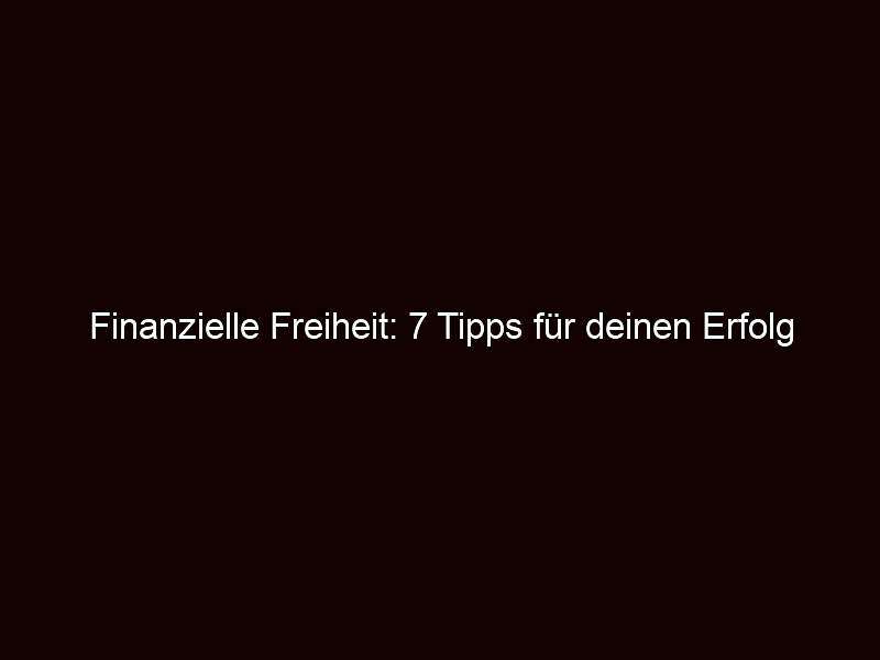 Finanzielle freiheit: 7 tipps für deinen erfolg