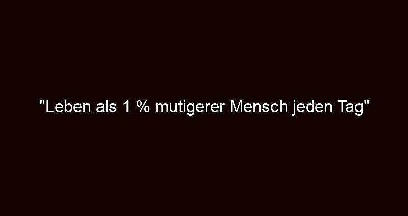 "leben als 1 % mutigerer mensch jeden tag"