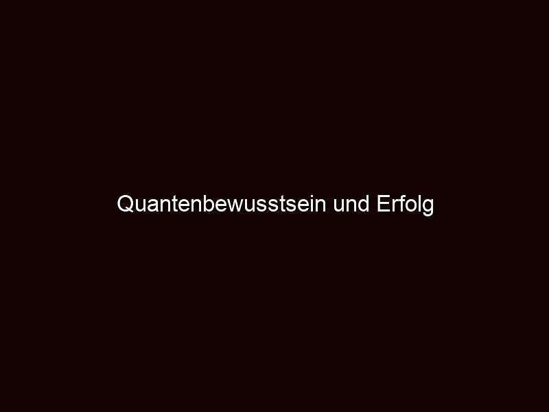 Quantenbewusstsein und erfolg