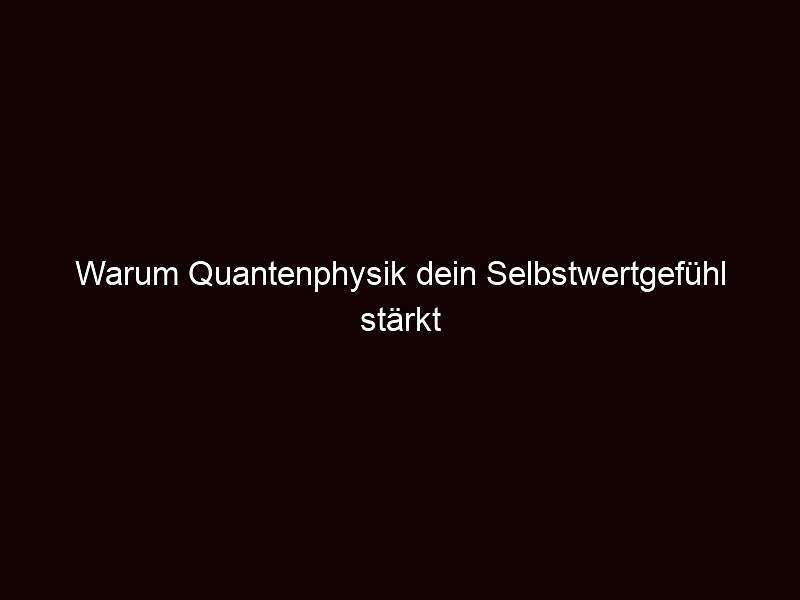 Warum quantenphysik dein selbstwertgefühl stärkt