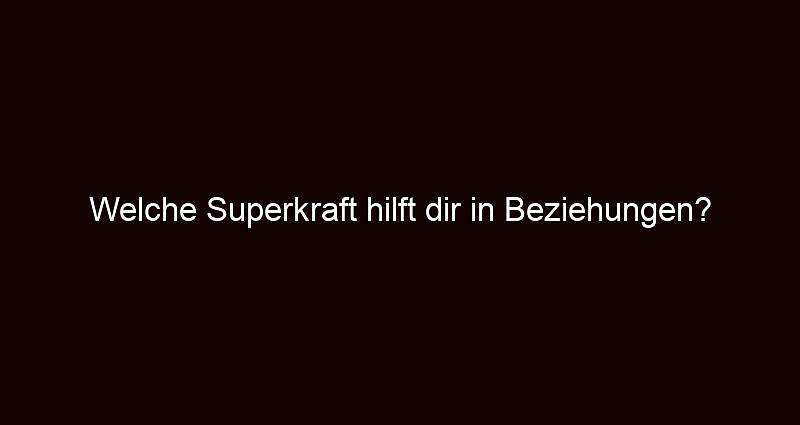 Welche superkraft hilft dir in beziehungen?