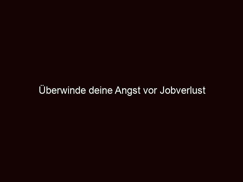 Überwinde deine angst vor jobverlust