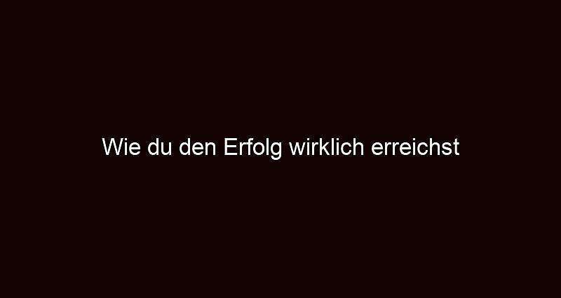 Wie du den erfolg wirklich erreichst