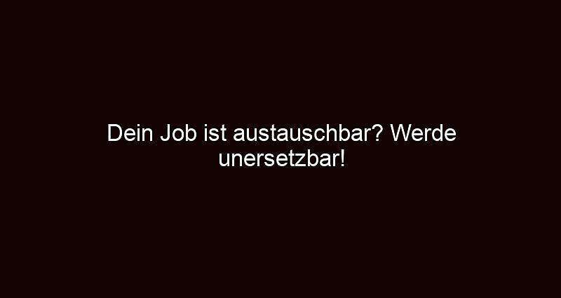 Dein job ist austauschbar? werde unersetzbar!