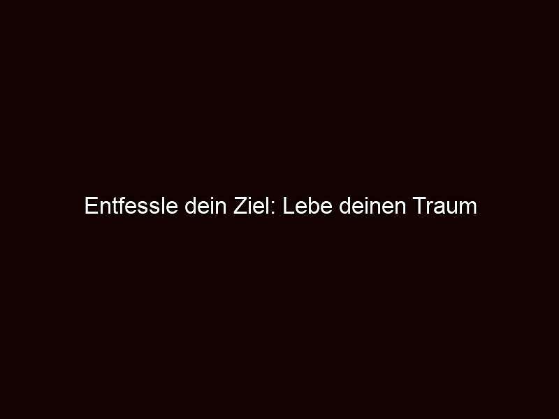 Entfessle dein ziel: lebe deinen traum