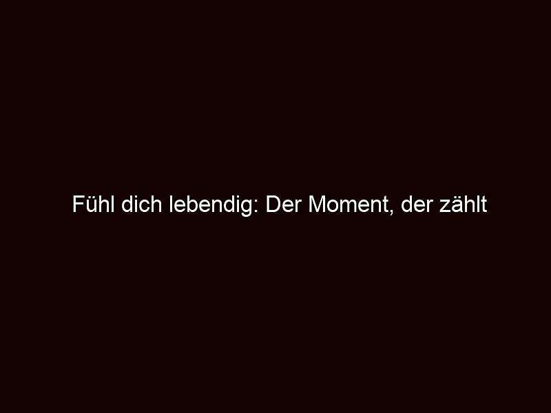 Fühl dich lebendig: der moment, der zählt