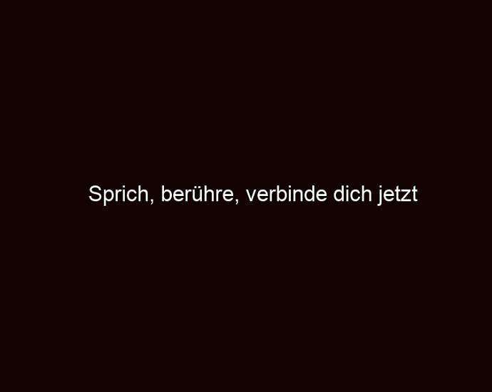 Sprich, berühre, verbinde dich jetzt