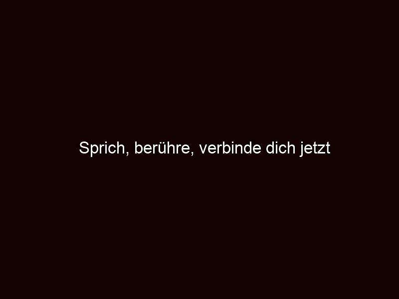 Sprich, berühre, verbinde dich jetzt