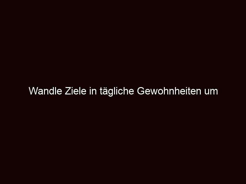 Wandle ziele in tägliche gewohnheiten um