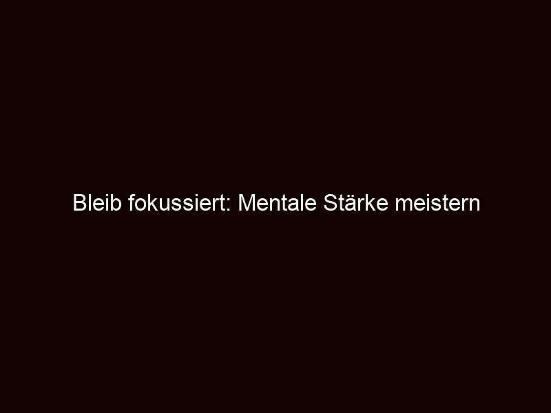 Bleib fokussiert: mentale stärke meistern