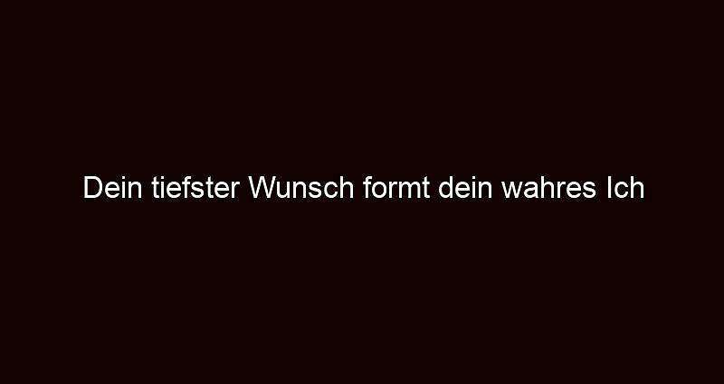 Dein tiefster wunsch formt dein wahres ich