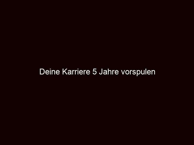 Deine Karriere 5 Jahre vorspulen
