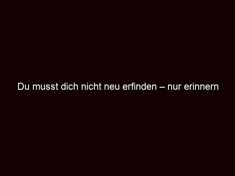 Du musst dich nicht neu erfinden – nur erinnern