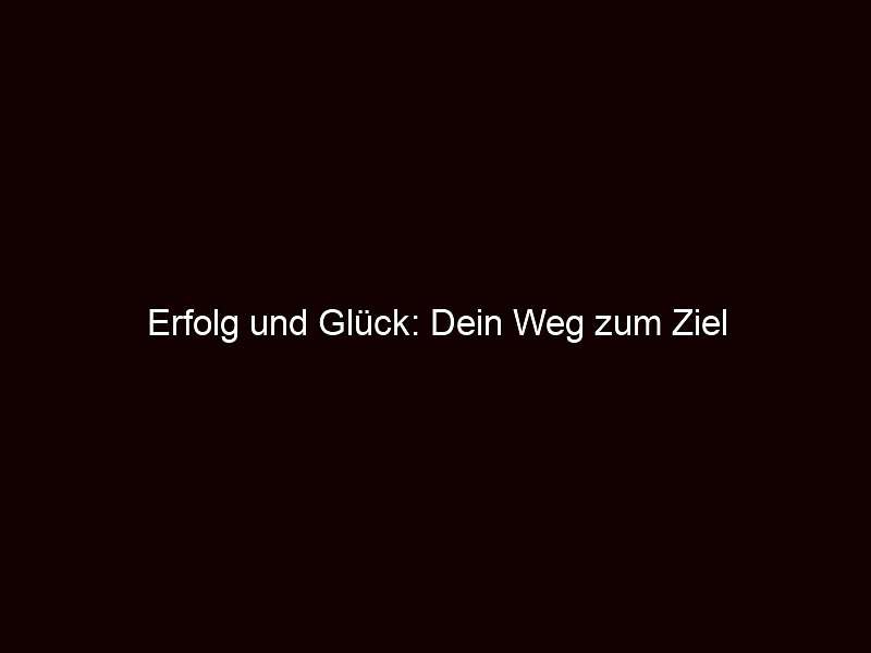 Erfolg und Glück: Dein Weg zum Ziel