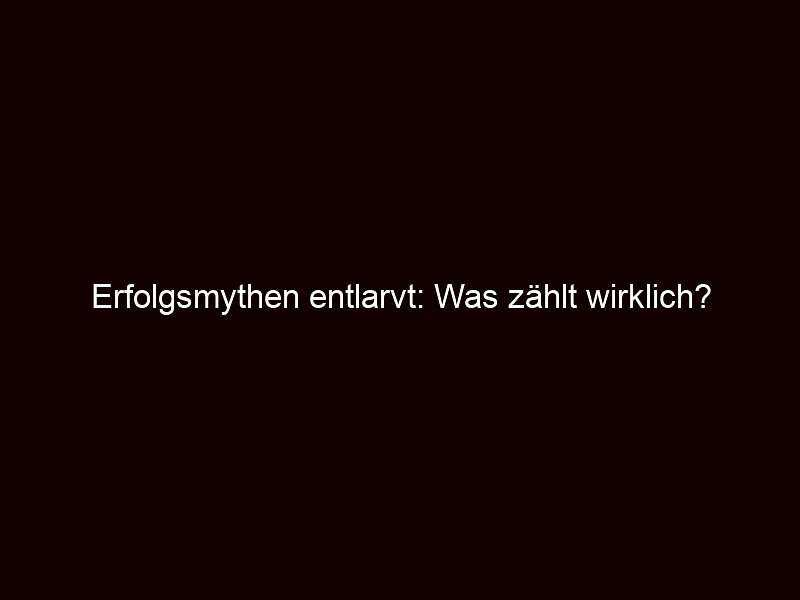 Erfolgsmythen entlarvt: Was zählt wirklich?