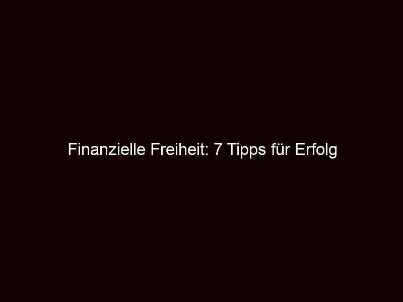 Finanzielle Freiheit: 7 Tipps für Erfolg