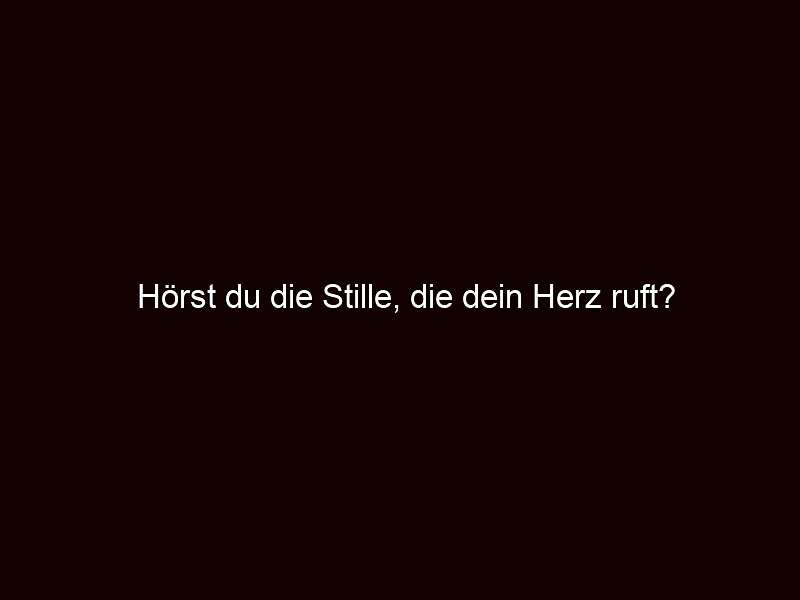 Hörst du die Stille, die dein Herz ruft?