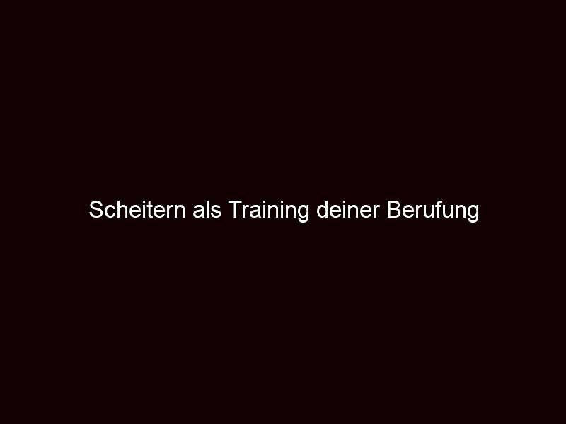 Scheitern als Training deiner Berufung