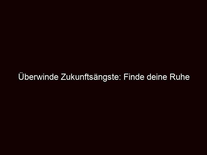 Überwinde Zukunftsängste: Finde deine Ruhe