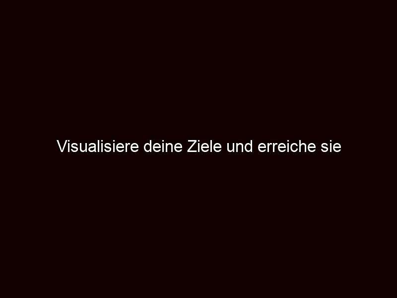 Visualisiere deine Ziele und erreiche sie