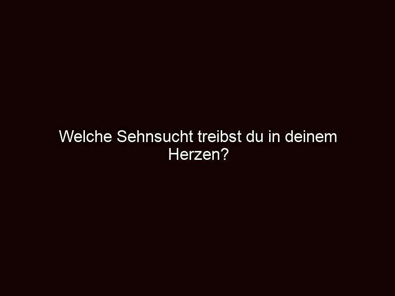 Welche sehnsucht treibst du in deinem herzen?