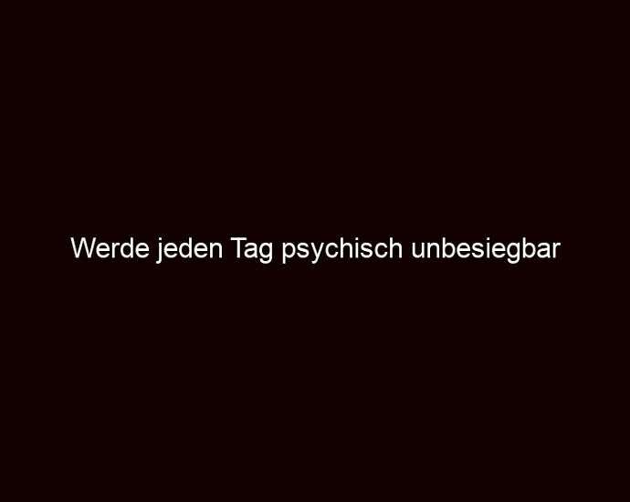 Werde jeden Tag psychisch unbesiegbar