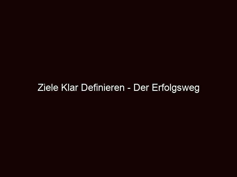 Ziele klar definieren der erfolgsweg