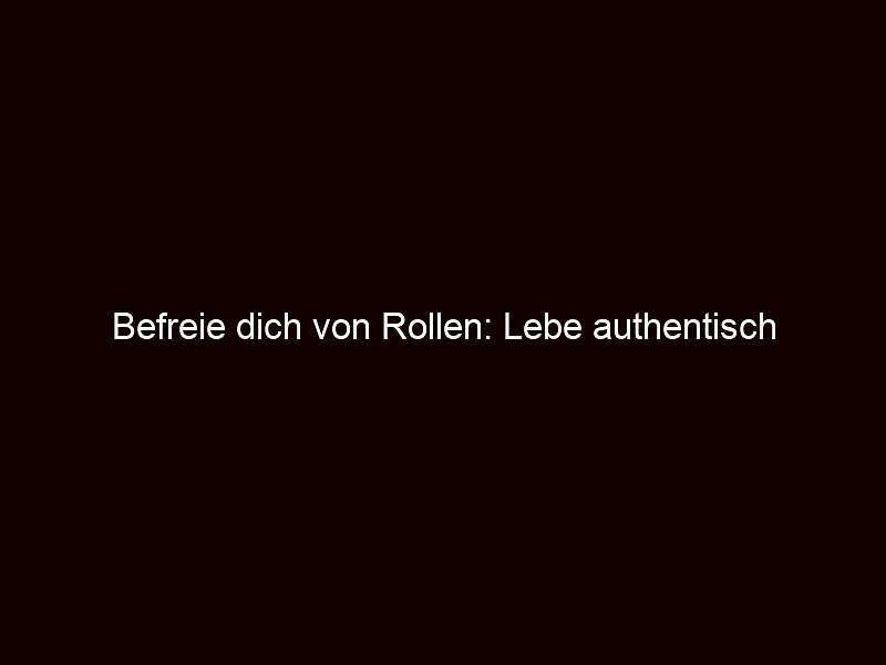 Befreie dich von Rollen: Lebe authentisch