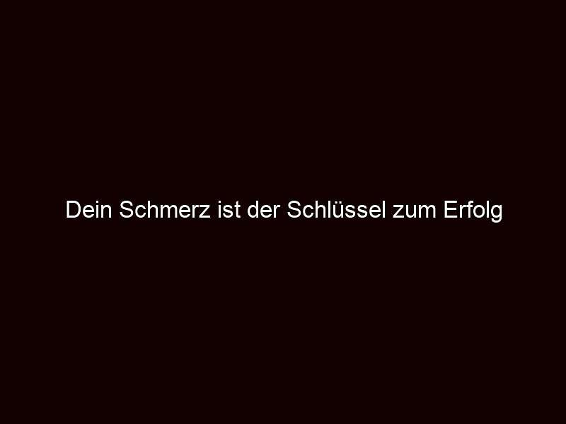 Dein Schmerz ist der Schlüssel zum Erfolg