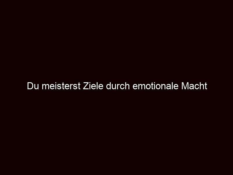 Du meisterst Ziele durch emotionale Macht