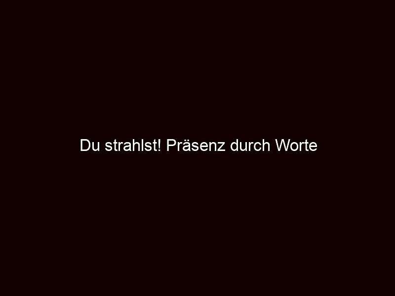 Du strahlst! Präsenz durch Worte