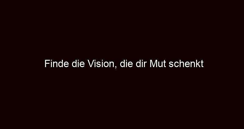 Finde die Vision, die dir Mut schenkt